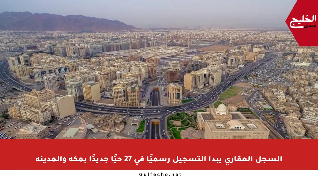 السجل العقاري يبدأ التسجيل رسميًا في 27 حيًا جديدًا بمكة والمدينة